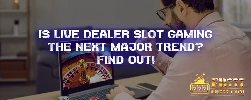 Is Live Dealer Slot Gaming the Next Major Trend? Find Out!